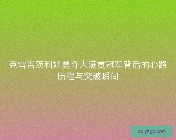 克雷吉茨科娃勇夺大满贯冠军背后的心路历程与突破瞬间 克雷吉茨科娃勇夺大满贯冠军背后的心路历程与突破瞬间