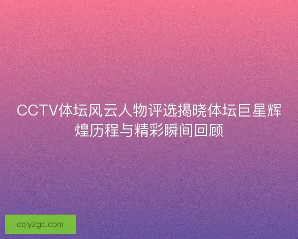 CCTV体坛风云人物评选揭晓体坛巨星辉煌历程与精彩瞬间回顾