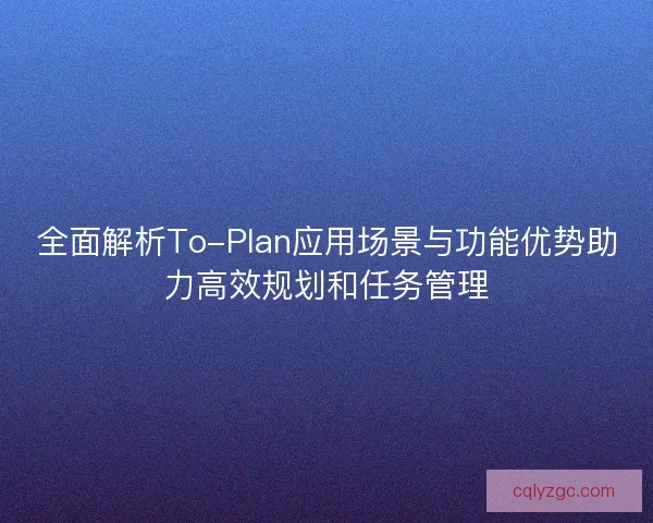 全面解析To-Plan应用场景与功能优势助力高效规划和任务管理 全面解析To-Plan应用场景与功能优势助力高效规划和任务管理