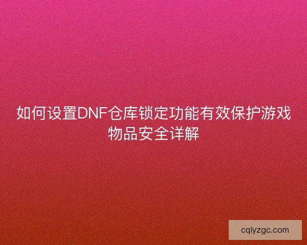 如何设置DNF仓库锁定功能有效保护游戏物品安全详解