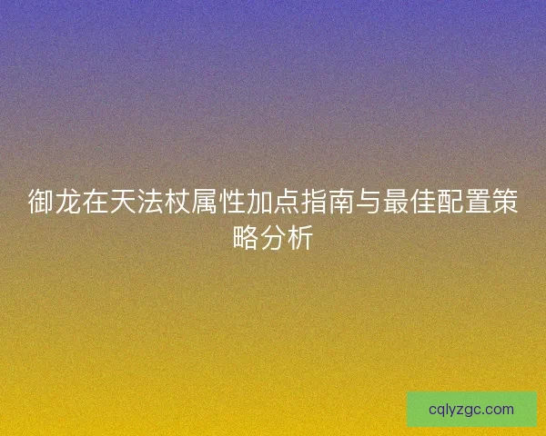 御龙在天法杖属性加点指南与最佳配置策略分析 御龙在天法杖属性加点指南与最佳配置策略分析