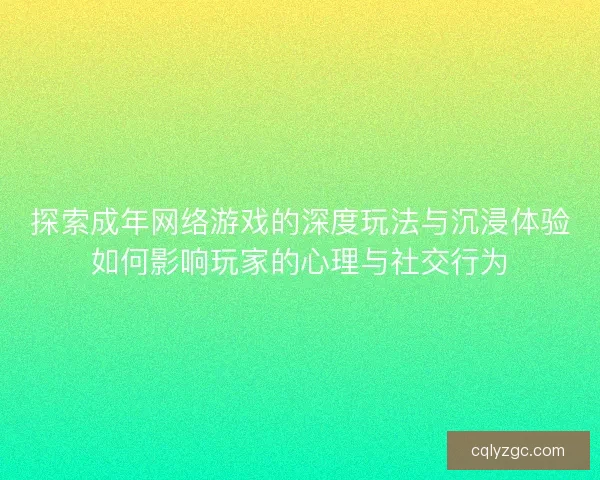探索成年网络游戏的深度玩法与沉浸体验如何影响玩家的心理与社交行为