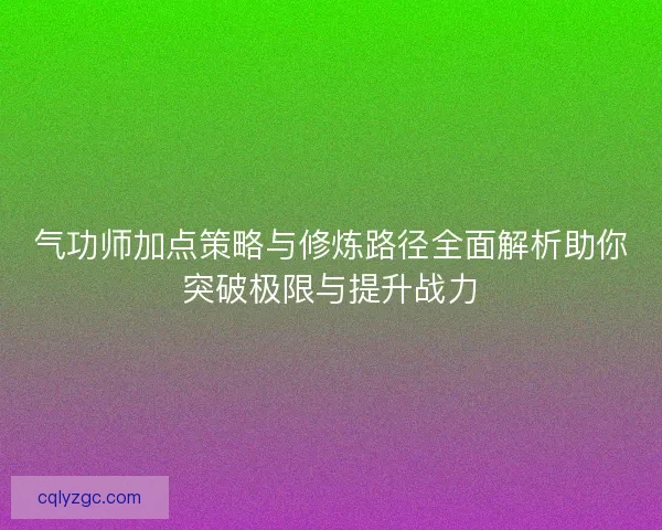 气功师加点策略与修炼路径全面解析助你突破极限与提升战力