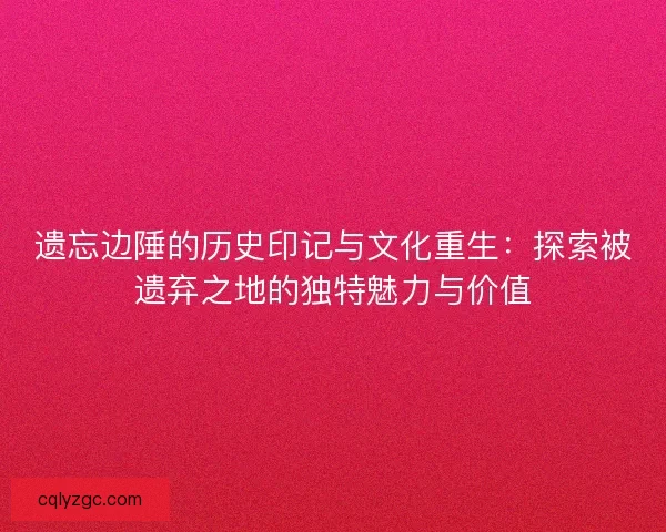 遗忘边陲的历史印记与文化重生：探索被遗弃之地的独特魅力与价值