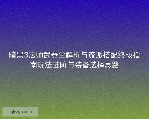 暗黑3法师武器全解析与流派搭配终极指南玩法进阶与装备选择思路