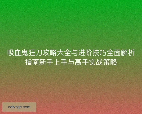 吸血鬼狂刀攻略大全与进阶技巧全面解析指南新手上手与高手实战策略