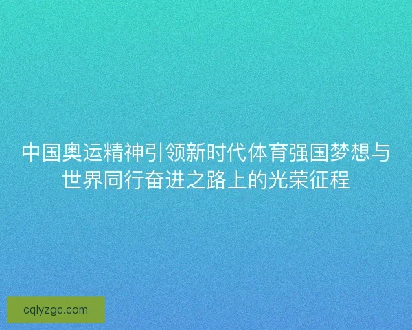 中国奥运精神引领新时代体育强国梦想与世界同行奋进之路上的光荣征程