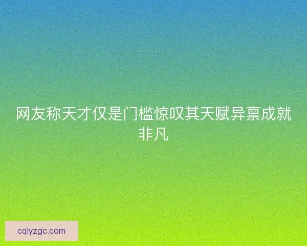 网友称天才仅是门槛惊叹其天赋异禀成就非凡 网友称天才仅是门槛惊叹其天赋异禀成就非凡