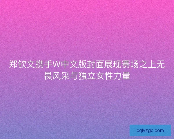 郑钦文携手W中文版封面展现赛场之上无畏风采与独立女性力量 郑钦文携手W中文版封面展现赛场之上无畏风采与独立女性力量