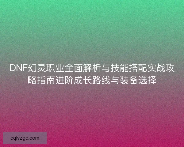DNF幻灵职业全面解析与技能搭配实战攻略指南进阶成长路线与装备选择