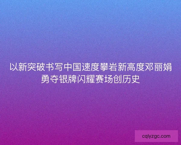 以新突破书写中国速度攀岩新高度邓丽娟勇夺银牌闪耀赛场创历史