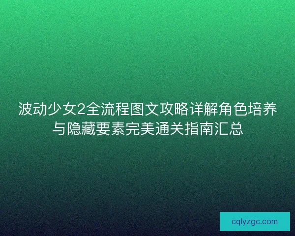 波动少女2全流程图文攻略详解角色培养与隐藏要素完美通关指南汇总