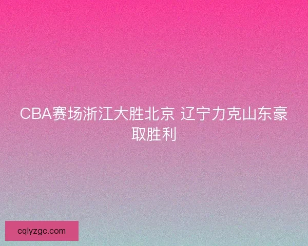 CBA赛场浙江大胜北京 辽宁力克山东豪取胜利