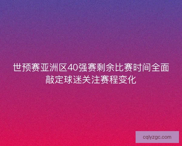 世预赛亚洲区40强赛剩余比赛时间全面敲定球迷关注赛程变化