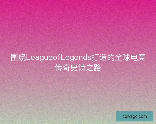 围绕LeagueofLegends打造的全球电竞传奇史诗之路