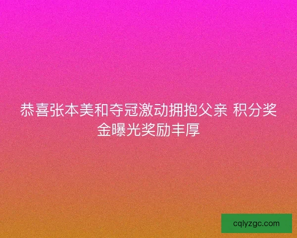 恭喜张本美和夺冠激动拥抱父亲 积分奖金曝光奖励丰厚 恭喜张本美和夺冠激动拥抱父亲 积分奖金曝光奖励丰厚