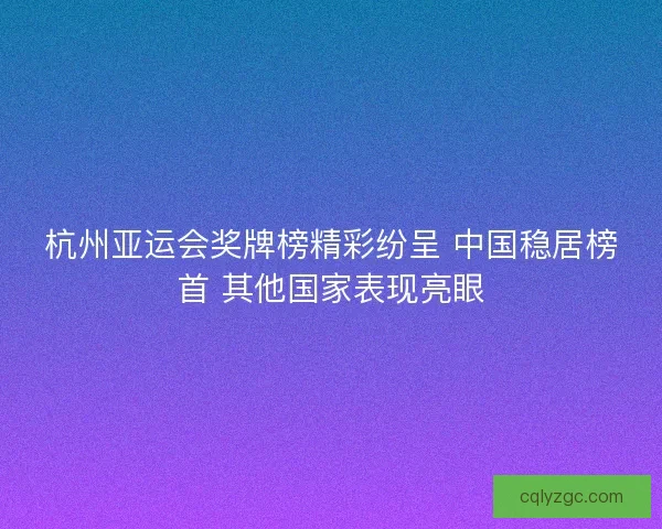 杭州亚运会奖牌榜精彩纷呈 中国稳居榜首 其他国家表现亮眼 杭州亚运会奖牌榜精彩纷呈 中国稳居榜首 其他国家表现亮眼