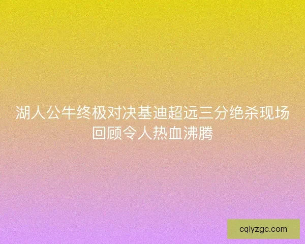 湖人公牛终极对决基迪超远三分绝杀现场回顾令人热血沸腾 湖人公牛终极对决基迪超远三分绝杀现场回顾令人热血沸腾