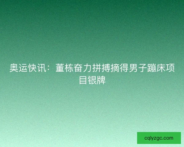 奥运快讯:董栋奋力拼搏摘得男子蹦床项目银牌 奥运快讯:董栋奋力拼搏摘得男子蹦床项目银牌