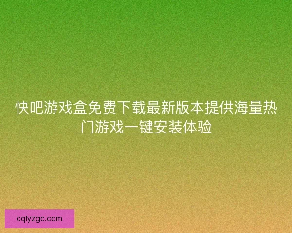 快吧游戏盒免费下载最新版本提供海量热门游戏一键安装体验 快吧游戏盒免费下载最新版本提供海量热门游戏一键安装体验
