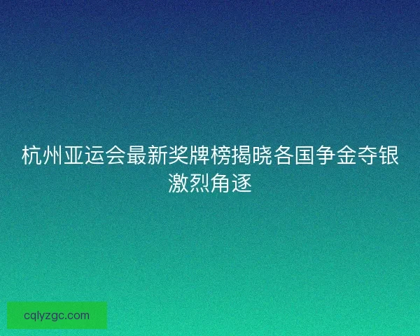 杭州亚运会最新奖牌榜揭晓各国争金夺银激烈角逐 杭州亚运会最新奖牌榜揭晓各国争金夺银激烈角逐