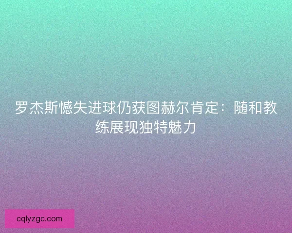 罗杰斯憾失进球仍获图赫尔肯定：随和教练展现独特魅力