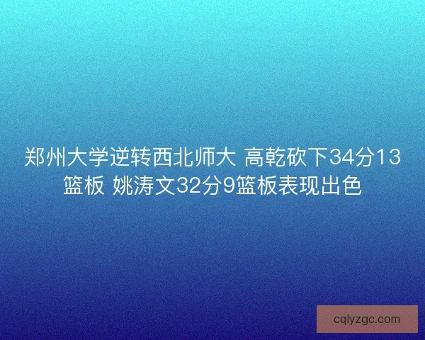 郑州大学逆转西北师大 高乾砍下34分13篮板 姚涛文32分9篮板表现出色 郑州大学逆转西北师大 高乾砍下34分13篮板 姚涛文32分9篮板表现出色