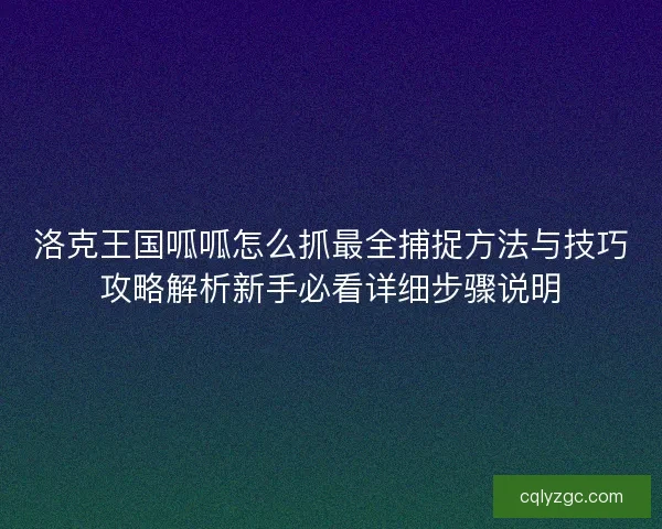 洛克王国呱呱怎么抓最全捕捉方法与技巧攻略解析新手必看详细步骤说明 洛克王国呱呱怎么抓最全捕捉方法与技巧攻略解析新手必看详细步骤说明