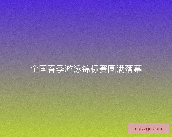 全国春季游泳锦标赛圆满落幕