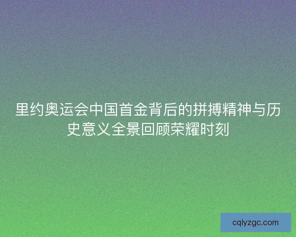 里约奥运会中国首金背后的拼搏精神与历史意义全景回顾荣耀时刻