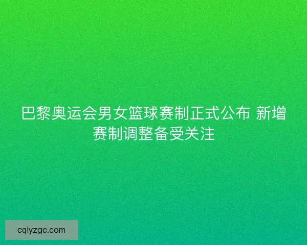 巴黎奥运会男女篮球赛制正式公布 新增赛制调整备受关注
