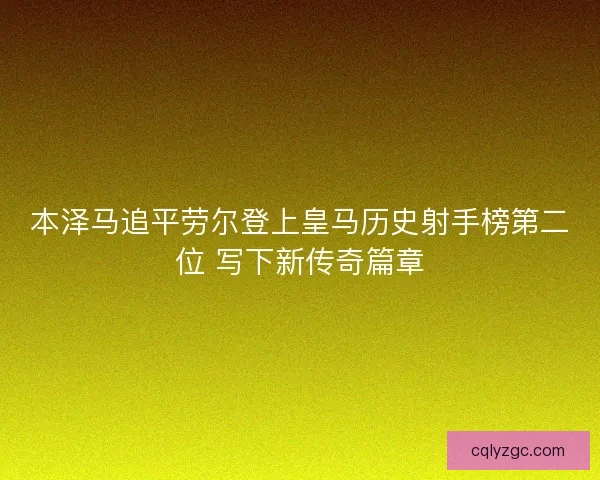 本泽马追平劳尔登上皇马历史射手榜第二位 写下新传奇篇章