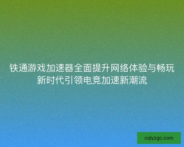 铁通游戏加速器全面提升网络体验与畅玩新时代引领电竞加速新潮流