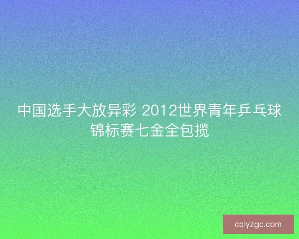 中国选手大放异彩 2012世界青年乒乓球锦标赛七金全包揽 中国选手大放异彩 2012世界青年乒乓球锦标赛七金全包揽