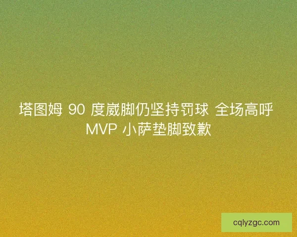 塔图姆 90 度崴脚仍坚持罚球 全场高呼 MVP 小萨垫脚致歉