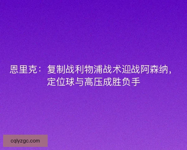 恩里克：复制战利物浦战术迎战阿森纳，定位球与高压成胜负手